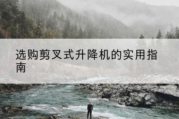 新和剪叉式升降机怎么选-选购剪叉式升降机的实用指南