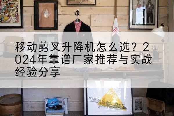 新和升降平台厂家推荐-移动剪叉升降机怎么选?2024年靠谱厂家推荐与实战经验分享