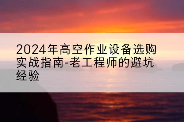新和高空作业升降机厂家推荐-2024年高空作业设备选购实战指南-老工程师的避坑经验