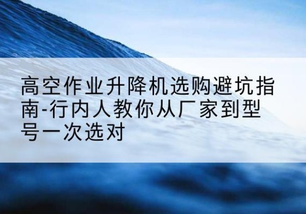 新和升降平台厂家-高空作业升降机选购避坑指南-行内人教你从厂家到型号一次选对
