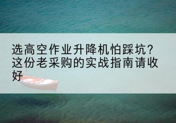 新和高空作业升降机厂家推荐-选高空作业升降机怕踩坑？这份老采购的实战指南请收好