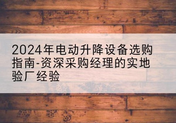 新和电动剪叉升降平台厂家-2024年电动升降设备选购指南-资深采购经理的实地验厂经验