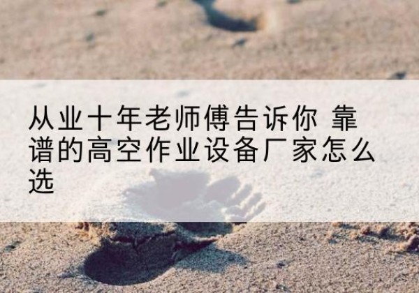 新和高空作业升降机厂家推荐-从业十年老师傅告诉你 靠谱的高空作业设备厂家怎么选
