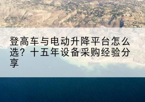 新和登高车厂家厂家-登高车与电动升降平台怎么选？十五年设备采购经验分享