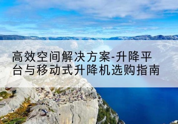 新和升降平台厂家-*空间解决方案-升降平台与移动式升降机选购指南