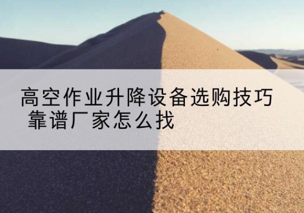 新和电动升降平台厂家推荐-高空作业升降设备选购技巧 靠谱厂家怎么找