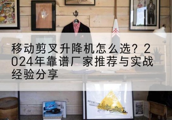 新和升降平台厂家推荐-移动剪叉升降机怎么选？2024年靠谱厂家推荐与实战经验分享