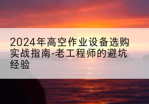 新和高空作业升降机厂家推荐-2024年高空作业设备选购实战指南-老工程师的避坑经验