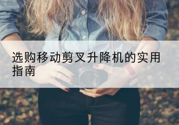 新和移动剪叉升降机怎么选-选购移动剪叉升降机的实用指南